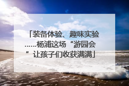 装备体验、趣味实验……杨浦这场“游园会”让孩子们收获满满