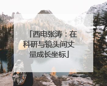 西电张涛：在科研与镜头间丈量成长坐标