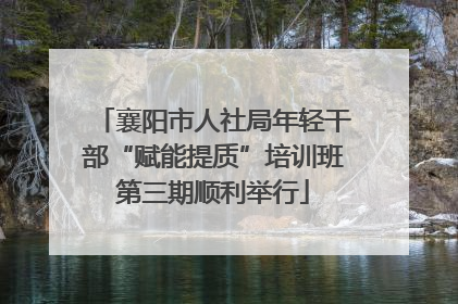 襄阳市人社局年轻干部“赋能提质”培训班第三期顺利举行