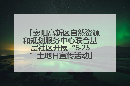 襄阳高新区自然资源和规划服务中心联合基层社区开展“6·25”土地日宣传活动