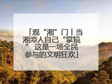 观“湘”门丨当湘潭人自己“掌镜” 这是一场全民参与的文明狂欢