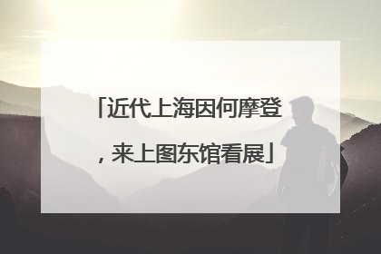 近代上海因何摩登，来上图东馆看展