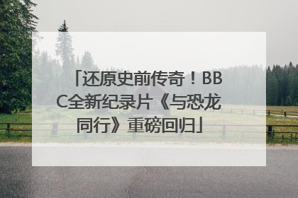还原史前传奇！BBC全新纪录片《与恐龙同行》重磅回归