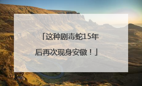 这种剧毒蛇15年后再次现身安徽！