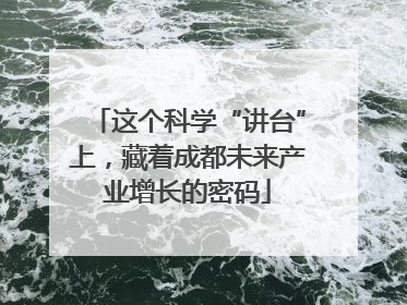 这个科学“讲台”上，藏着成都未来产业增长的密码