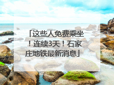 这些人免费乘坐！连续3天！石家庄地铁最新消息