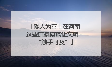 豫人为善丨在河南这些道德模范让文明“触手可及”