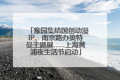 豫园集结国创动漫IP、南京路办奥特曼主题展……上海黄浦夜生活节启动