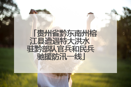 贵州省黔东南州榕江县遭遇特大洪水 驻黔部队官兵和民兵驰援防汛一线