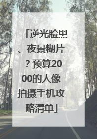 逆光脸黑、夜景糊片？预算2000的人像拍摄手机攻略清单
