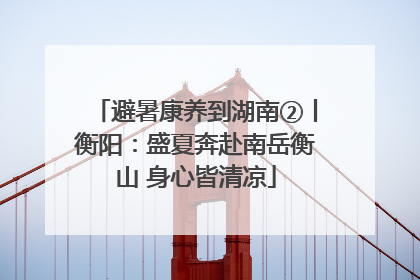 避暑康养到湖南②丨衡阳：盛夏奔赴南岳衡山 身心皆清凉