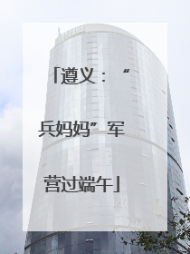 遵义：“兵妈妈”军营过端午