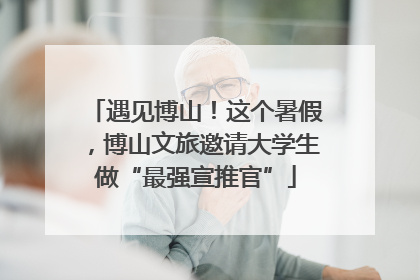 遇见博山！这个暑假，博山文旅邀请大学生做“最强宣推官”