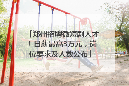 郑州招聘微短剧人才！日薪最高3万元，岗位要求及人数公布