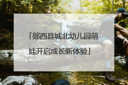 郧西县城北幼儿园萌娃开启成长新体验