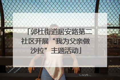 郭杜街道居安路第二社区开展“我为父亲做沙拉”主题活动