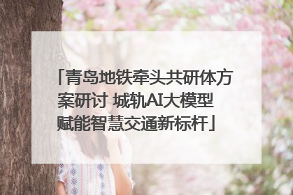 青岛地铁牵头共研体方案研讨 城轨AI大模型赋能智慧交通新标杆