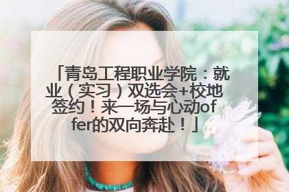 青岛工程职业学院：就业（实习）双选会+校地签约！来一场与心动offer的双向奔赴！