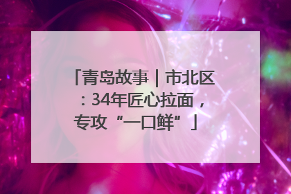 青岛故事｜市北区：34年匠心拉面，专攻“一口鲜”