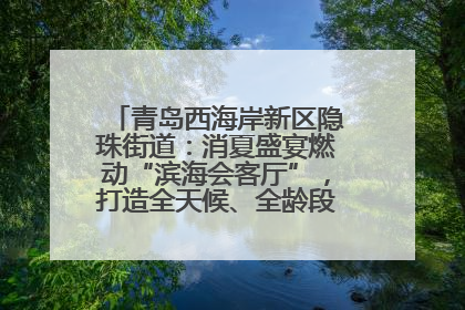 青岛西海岸新区隐珠街道：消夏盛宴燃动“滨海会客厅”，打造全天候、全龄段消费生态圈