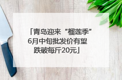 青岛迎来“榴莲季” 6月中旬批发价有望跌破每斤20元