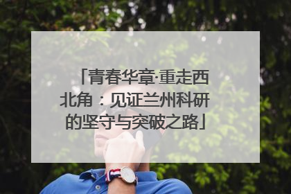 青春华章·重走西北角：见证兰州科研的坚守与突破之路
