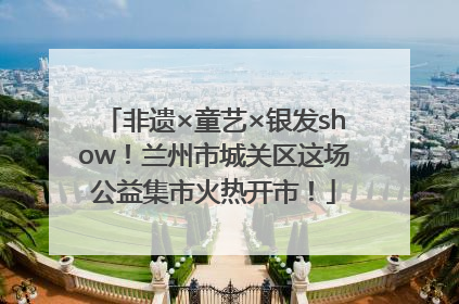 非遗×童艺×银发show！兰州市城关区这场公益集市火热开市！