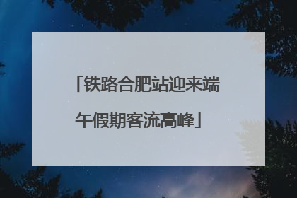 铁路合肥站迎来端午假期客流高峰