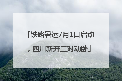 铁路暑运7月1日启动，四川新开三对动卧