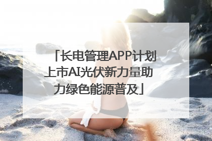 长电管理APP计划上市AI光伏新力量助力绿色能源普及