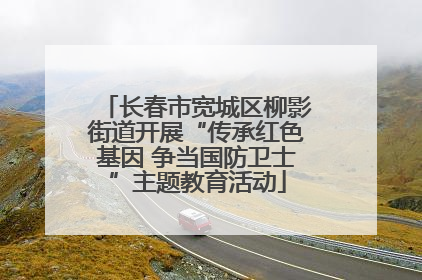 长春市宽城区柳影街道开展“传承红色基因 争当国防卫士”主题教育活动