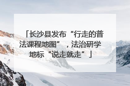 长沙县发布“行走的普法课程地图”，法治研学地标“说走就走”