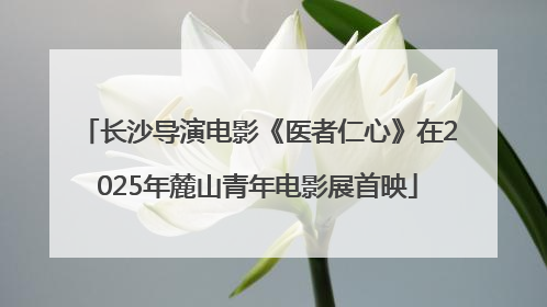 长沙导演电影《医者仁心》在2025年麓山青年电影展首映