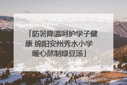 防暑降温呵护学子健康 绵阳安州秀水小学暖心熬制绿豆汤