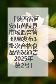 陕西省延安市黄陵县市场监督管理局发布3批次合格食品情况通告2025年第2号