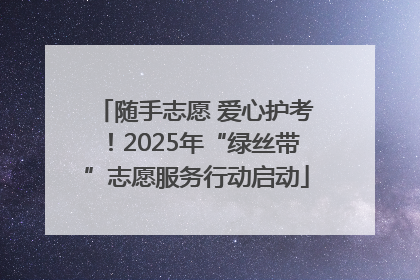 随手志愿 爱心护考！2025年“绿丝带”志愿服务行动启动