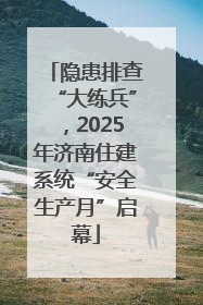 隐患排查“大练兵”，2025年济南住建系统“安全生产月”启幕