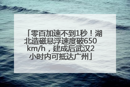 零百加速不到1秒！湖北造磁悬浮速度破650km/h，建成后武汉2小时内可抵达广州