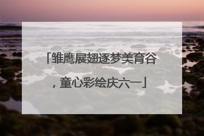 雏鹰展翅逐梦美育谷，童心彩绘庆六一