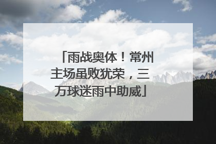 雨战奥体！常州主场虽败犹荣，三万球迷雨中助威