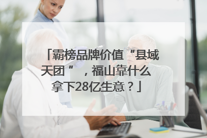 霸榜品牌价值“县域天团 ”，福山靠什么拿下28亿生意？
