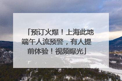 预订火爆！上海此地端午人流预警，有人提前体验！视频曝光