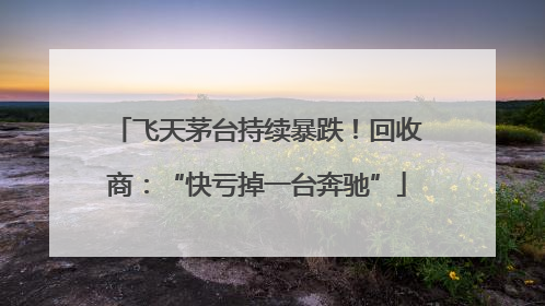 飞天茅台持续暴跌！回收商：“快亏掉一台奔驰”