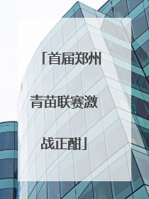 首届郑州青苗联赛激战正酣