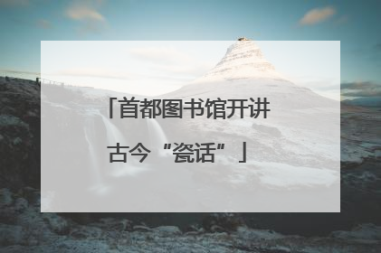 首都图书馆开讲古今“瓷话”