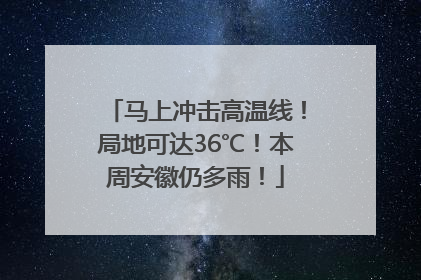 马上冲击高温线！局地可达36℃！本周安徽仍多雨！