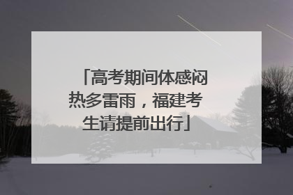 高考期间体感闷热多雷雨，福建考生请提前出行