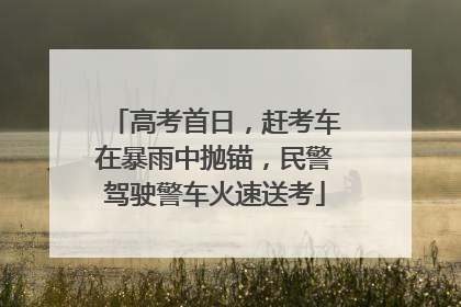 高考首日，赶考车在暴雨中抛锚，民警驾驶警车火速送考