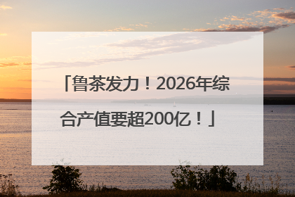 鲁茶发力！2026年综合产值要超200亿！
