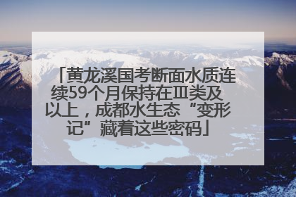 黄龙溪国考断面水质连续59个月保持在Ⅲ类及以上，成都水生态“变形记”藏着这些密码